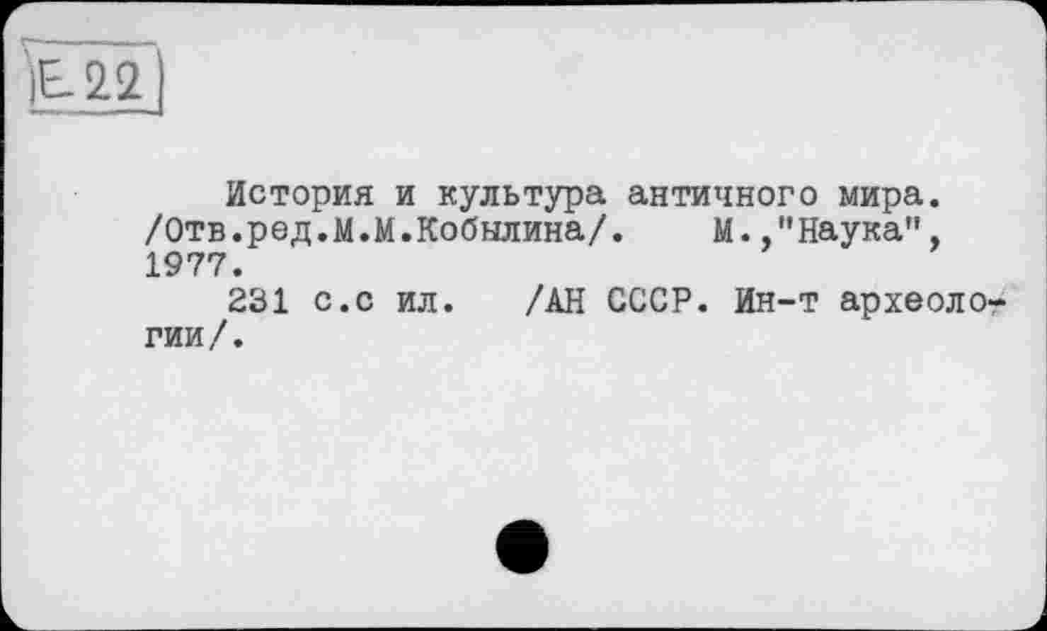 ﻿ÏE-22
История и культура античного мира. /Отв.ред.М.М.Кобылина/. М. /’Наука", 1977.
231 с.с ил. /АН СССР. Ин-т археолог гии/.